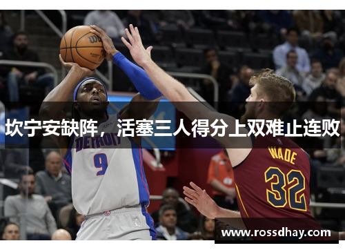 坎宁安缺阵,活塞三人得分上双难止连败 坎宁安缺阵,活塞三人得分上双难止连败