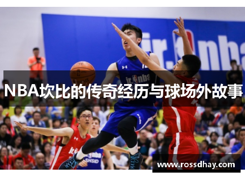 NBA坎比的传奇经历与球场外故事 NBA坎比的传奇经历与球场外故事