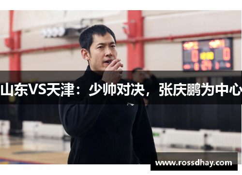 山东VS天津:少帅对决,张庆鹏为中心 山东VS天津:少帅对决,张庆鹏为中心