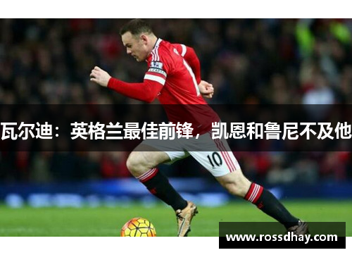 瓦尔迪：英格兰最佳前锋，凯恩和鲁尼不及他